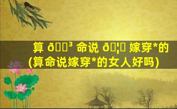 算 🐳 命说 🦁 嫁穿*
的(算命说嫁穿*
的女人好吗)